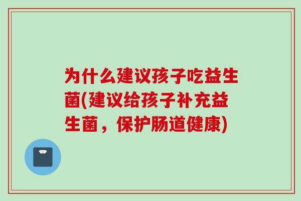 为什么建议孩子吃益生菌(建议给孩子补充益生菌，保护肠道健康)