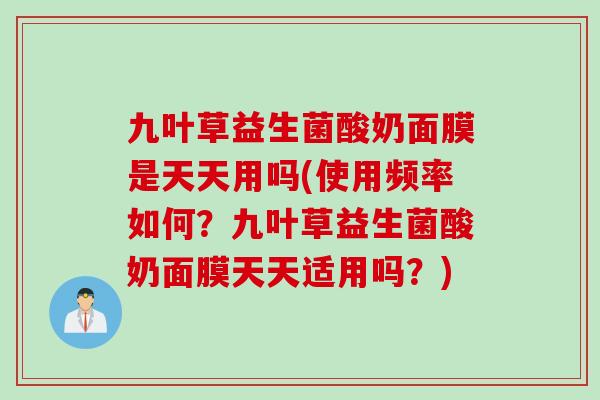 九叶草益生菌酸奶面膜是天天用吗(使用频率如何？九叶草益生菌酸奶面膜天天适用吗？)