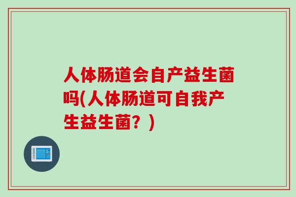 人体肠道会自产益生菌吗(人体肠道可自我产生益生菌？)