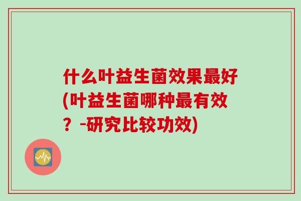 什么叶益生菌效果最好(叶益生菌哪种最有效？-研究比较功效)