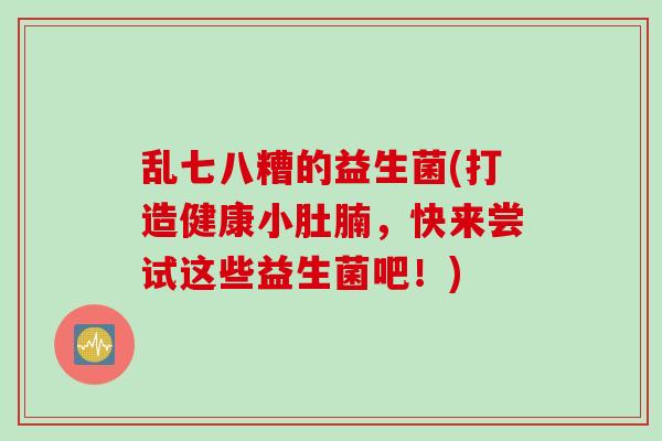 乱七八糟的益生菌(打造健康小肚腩，快来尝试这些益生菌吧！)