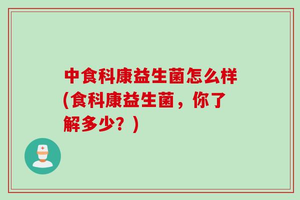 中食科康益生菌怎么样(食科康益生菌，你了解多少？)