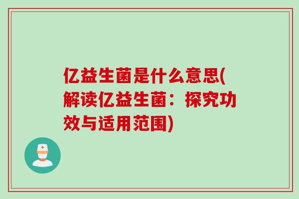 亿益生菌是什么意思(解读亿益生菌:探究功效与适用范围) 亿益生菌是什么意思(解读亿益生菌:探究功效与适用范围)