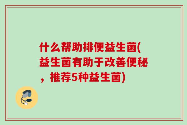 什么帮助排便益生菌(益生菌有助于改善，推荐5种益生菌)