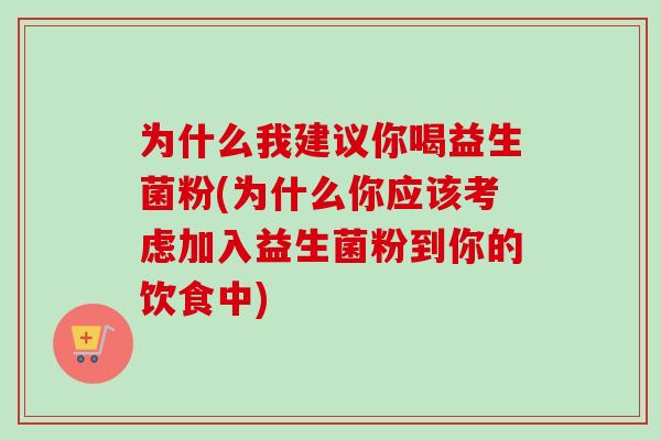 为什么我建议你喝益生菌粉(为什么你应该考虑加入益生菌粉到你的饮食中) 为什么我建议你喝益生菌粉(为什么你应该考虑加入益生菌粉到你的饮食中)