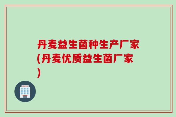 丹麦益生菌种生产厂家(丹麦优质益生菌厂家) 丹麦益生菌种生产厂家(丹麦优质益生菌厂家)