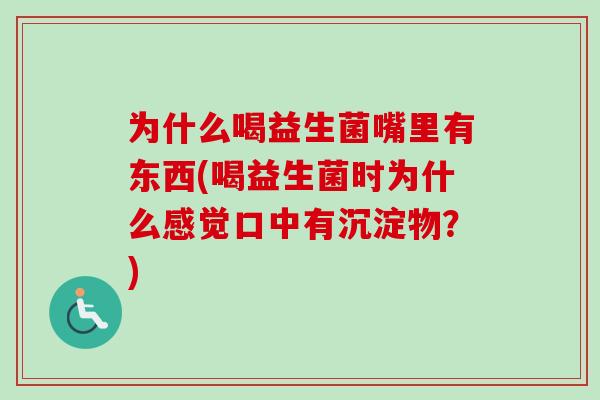 为什么喝益生菌嘴里有东西(喝益生菌时为什么感觉口中有沉淀物?) 为什么喝益生菌嘴里有东西(喝益生菌时为什么感觉口中有沉淀物?)