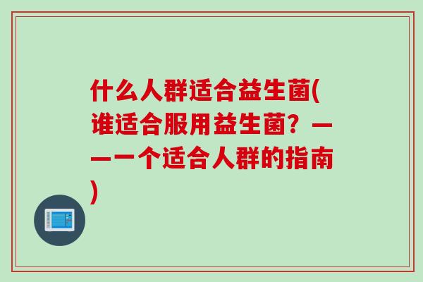 什么人群适合益生菌(谁适合服用益生菌?——一个适合人群的指南) 什么人群适合益生菌(谁适合服用益生菌?——一个适合人群的指南)