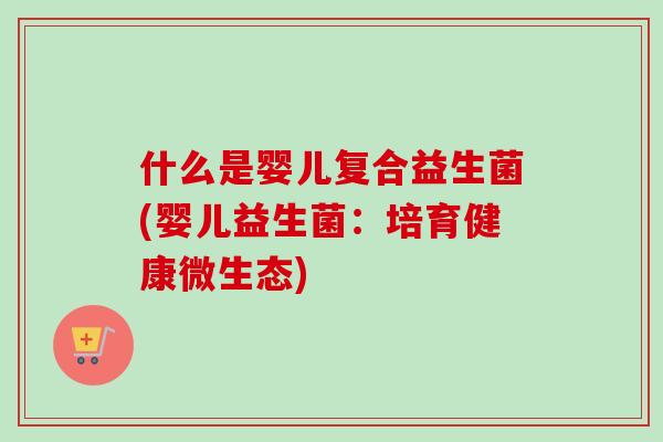 什么是婴儿复合益生菌(婴儿益生菌：培育健康微生态)