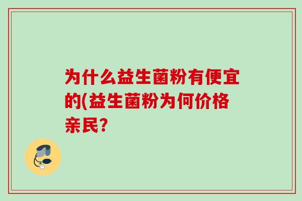 为什么益生菌粉有便宜的(益生菌粉为何价格亲民? 为什么益生菌粉有便宜的(益生菌粉为何价格亲民?