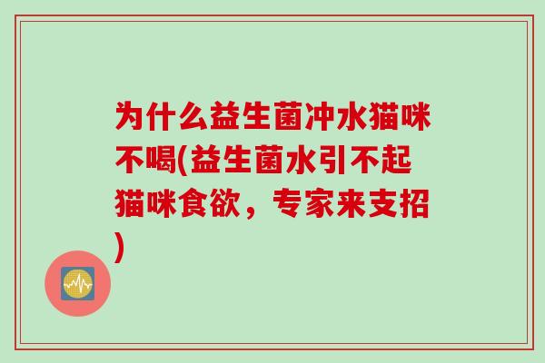 为什么益生菌冲水猫咪不喝(益生菌水引不起猫咪,专家来支招) 为什么益生菌冲水猫咪不喝(益生菌水引不起猫咪,专家来支招)