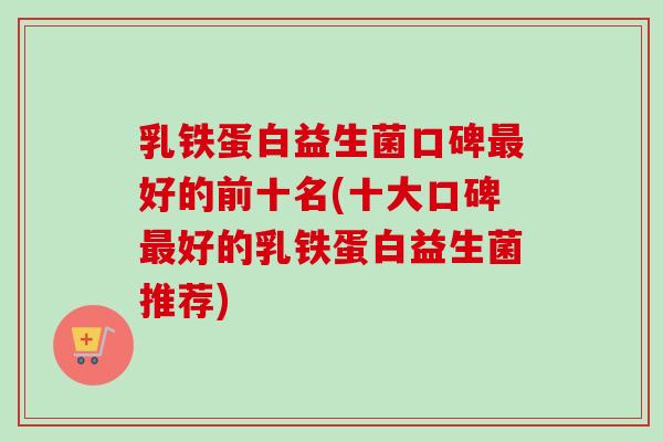 乳铁蛋白益生菌口碑好的前十名(十大口碑好的乳铁蛋白益生菌推荐) 乳铁蛋白益生菌口碑好的前十名(十大口碑好的乳铁蛋白益生菌推荐)