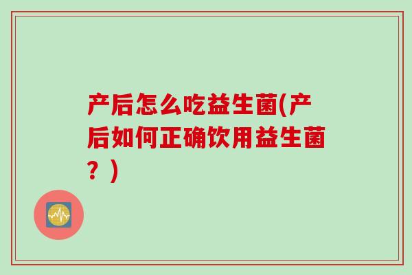 产后怎么吃益生菌(产后如何正确饮用益生菌?) 产后怎么吃益生菌(产后如何正确饮用益生菌?)