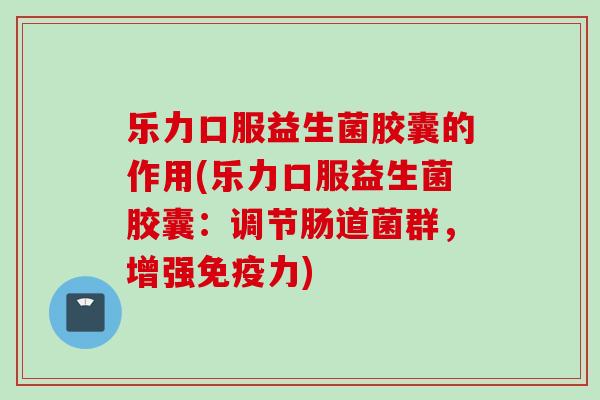 乐力口服益生菌胶囊的作用(乐力口服益生菌胶囊:调节肠道菌群,增强力) 乐力口服益生菌胶囊的作用(乐力口服益生菌胶囊:调节肠道菌群,增强力)