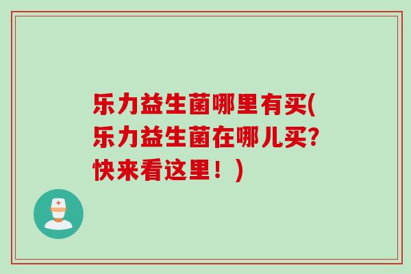 乐力益生菌哪里有买(乐力益生菌在哪儿买?快来看这里!) 乐力益生菌哪里有买(乐力益生菌在哪儿买?快来看这里!)