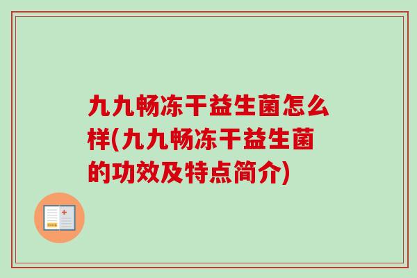 九九畅冻干益生菌怎么样(九九畅冻干益生菌的功效及特点简介)
