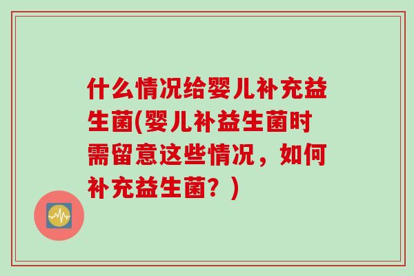 什么情况给婴儿补充益生菌(婴儿补益生菌时需留意这些情况，如何补充益生菌？)