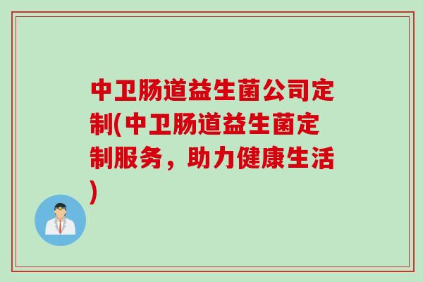 中卫肠道益生菌公司定制(中卫肠道益生菌定制服务，助力健康生活)