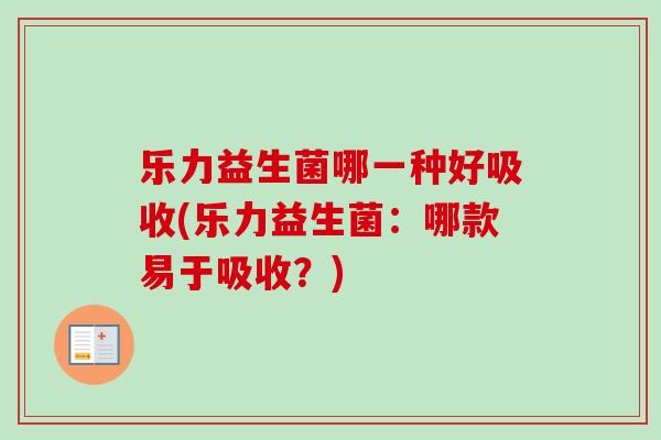 乐力益生菌哪一种好吸收(乐力益生菌:哪款易于吸收?) 乐力益生菌哪一种好吸收(乐力益生菌:哪款易于吸收?)