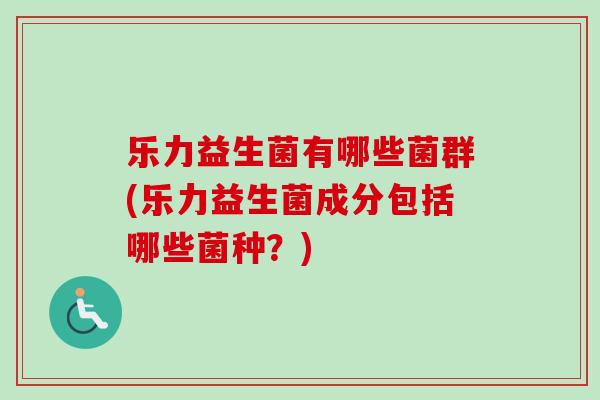 乐力益生菌有哪些菌群(乐力益生菌成分包括哪些菌种？)