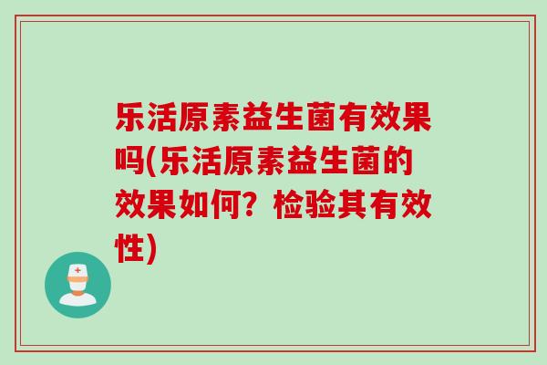 乐活原素益生菌有效果吗(乐活原素益生菌的效果如何？检验其有效性)