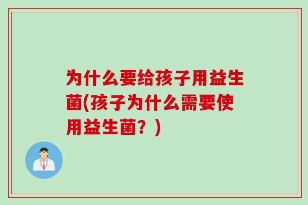 为什么要给孩子用益生菌(孩子为什么需要使用益生菌？)