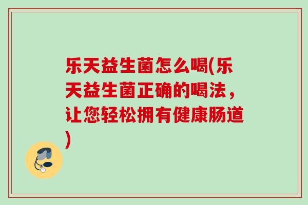 乐天益生菌怎么喝(乐天益生菌正确的喝法，让您轻松拥有健康肠道)