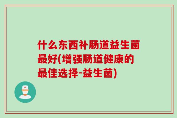 什么东西补肠道益生菌好(增强肠道健康的佳选择-益生菌)