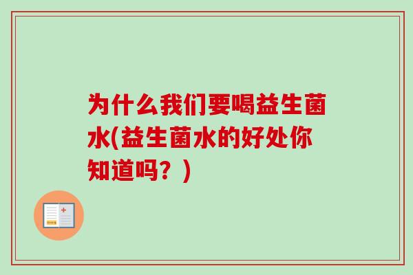 为什么我们要喝益生菌水(益生菌水的好处你知道吗?) 为什么我们要喝益生菌水(益生菌水的好处你知道吗?)