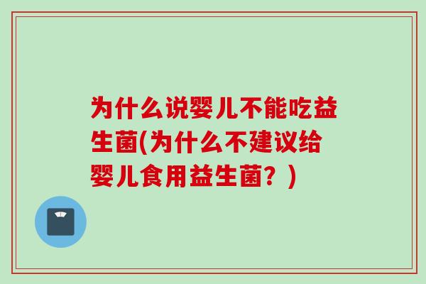 为什么说婴儿不能吃益生菌(为什么不建议给婴儿食用益生菌？)
