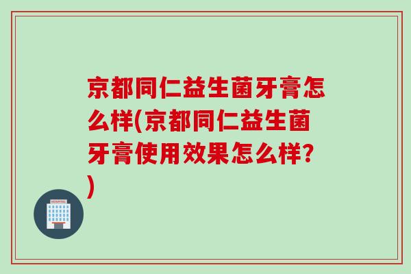 京都同仁益生菌牙膏怎么样(京都同仁益生菌牙膏使用效果怎么样?) 京都同仁益生菌牙膏怎么样(京都同仁益生菌牙膏使用效果怎么样?)