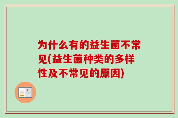 为什么有的益生菌不常见(益生菌种类的多样性及不常见的原因) 为什么有的益生菌不常见(益生菌种类的多样性及不常见的原因)
