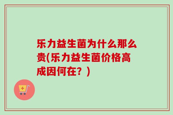 乐力益生菌为什么那么贵(乐力益生菌价格高成因何在?) 乐力益生菌为什么那么贵(乐力益生菌价格高成因何在?)