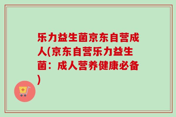 乐力益生菌京东自营成人(京东自营乐力益生菌：成人营养健康必备)