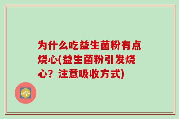 为什么吃益生菌粉有点烧心(益生菌粉引发烧心?注意吸收方式) 为什么吃益生菌粉有点烧心(益生菌粉引发烧心?注意吸收方式)