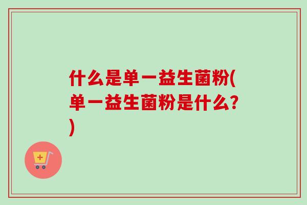 什么是单一益生菌粉(单一益生菌粉是什么？)