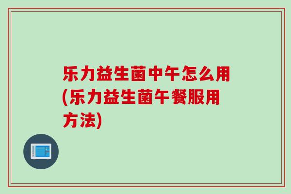 乐力益生菌中午怎么用(乐力益生菌午餐服用方法)