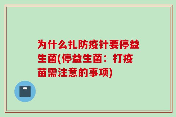 为什么扎防疫针要停益生菌(停益生菌:打疫苗需注意的事项) 为什么扎防疫针要停益生菌(停益生菌:打疫苗需注意的事项)