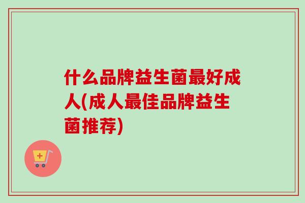 什么品牌益生菌好成人(成人佳品牌益生菌推荐)