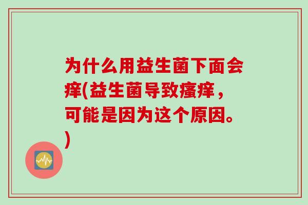 为什么用益生菌下面会痒(益生菌导致，可能是因为这个原因。)