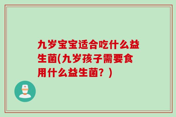 九岁宝宝适合吃什么益生菌(九岁孩子需要食用什么益生菌？)