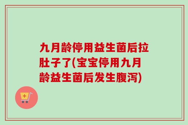 九月龄停用益生菌后拉肚子了(宝宝停用九月龄益生菌后发生) 九月龄停用益生菌后拉肚子了(宝宝停用九月龄益生菌后发生)