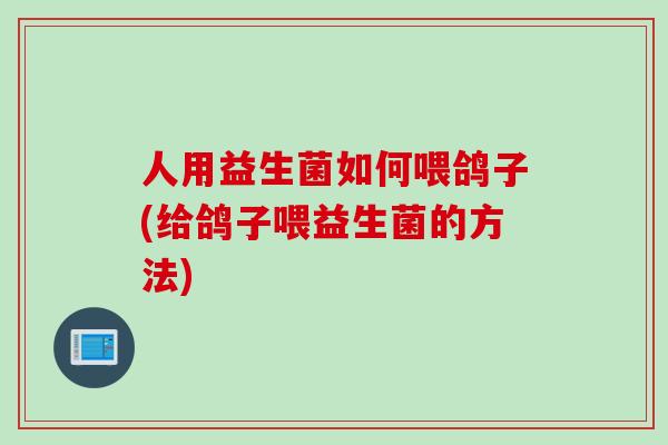 人用益生菌如何喂鸽子(给鸽子喂益生菌的方法) 人用益生菌如何喂鸽子(给鸽子喂益生菌的方法)