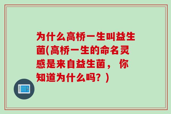 为什么高桥一生叫益生菌(高桥一生的命名灵感是来自益生菌, 你知道为什么吗?) 为什么高桥一生叫益生菌(高桥一生的命名灵感是来自益生菌, 你知道为什么吗?)