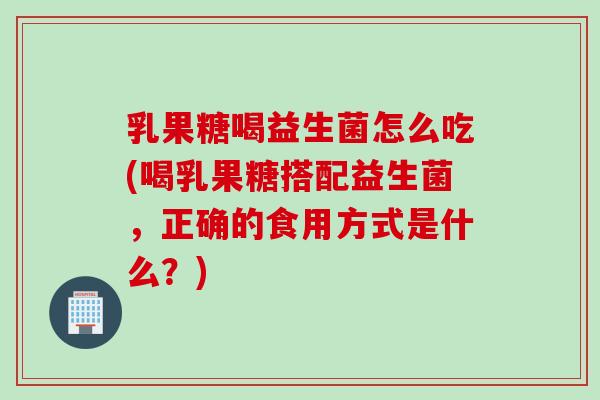 乳果糖喝益生菌怎么吃(喝乳果糖搭配益生菌，正确的食用方式是什么？)