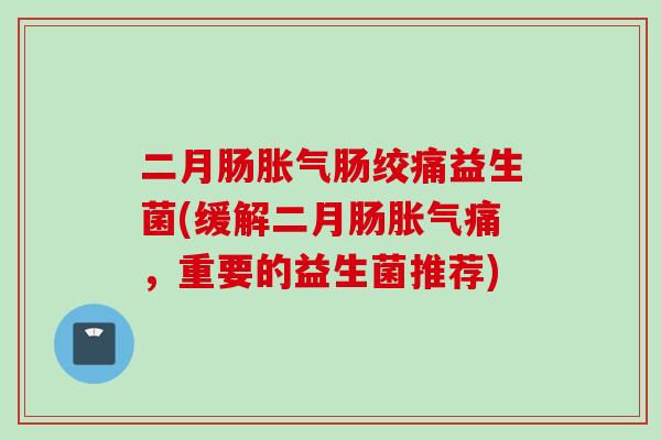 二月肠肠绞痛益生菌(缓解二月肠痛，重要的益生菌推荐)