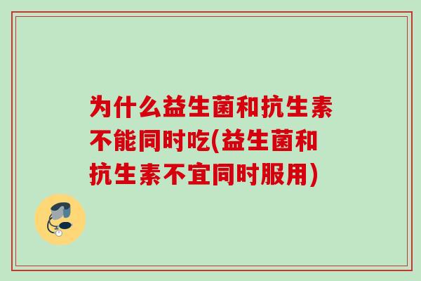 为什么益生菌和抗生素不能同时吃(益生菌和抗生素不宜同时服用) 为什么益生菌和抗生素不能同时吃(益生菌和抗生素不宜同时服用)