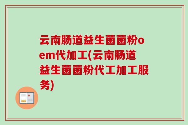 云南肠道益生菌菌粉oem代加工(云南肠道益生菌菌粉代工加工服务) 云南肠道益生菌菌粉oem代加工(云南肠道益生菌菌粉代工加工服务)