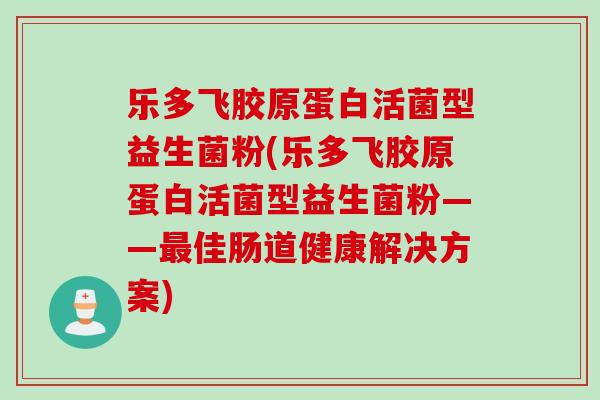 乐多飞胶原蛋白活菌型益生菌粉(乐多飞胶原蛋白活菌型益生菌粉——佳肠道健康解决方案) 乐多飞胶原蛋白活菌型益生菌粉(乐多飞胶原蛋白活菌型益生菌粉——佳肠道健康解决方案)