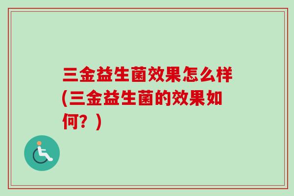 三金益生菌效果怎么样(三金益生菌的效果如何?) 三金益生菌效果怎么样(三金益生菌的效果如何?)